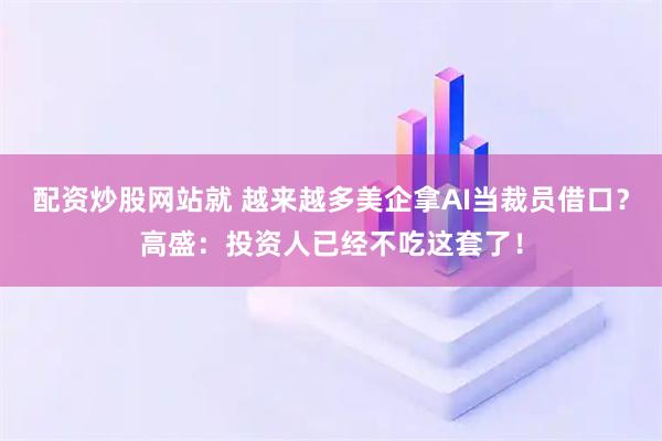 配资炒股网站就 越来越多美企拿AI当裁员借口？高盛：投资人已经不吃这套了！