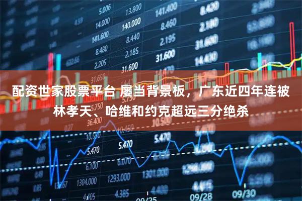 配资世家股票平台 屡当背景板，广东近四年连被林孝天、哈维和约克超远三分绝杀
