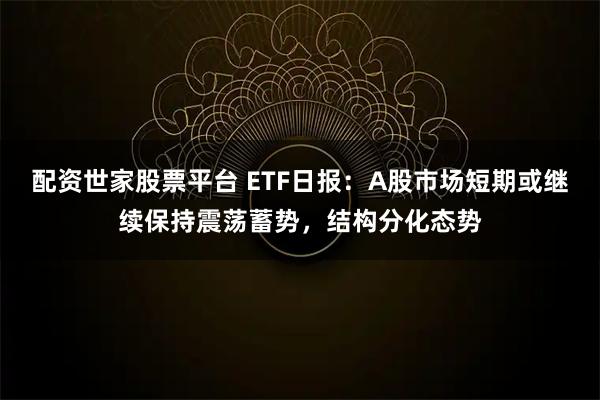 配资世家股票平台 ETF日报：A股市场短期或继续保持震荡蓄势，结构分化态势