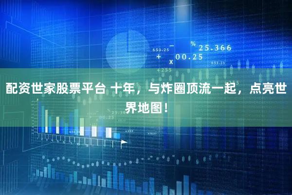 配资世家股票平台 十年，与炸圈顶流一起，点亮世界地图！