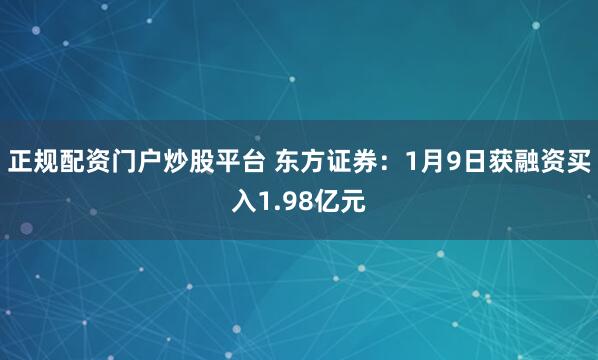 正规配资门户炒股平台 东方证券：1月9日获融资买入1.98亿元