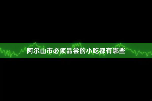 阿尔山市必须品尝的小吃都有哪些