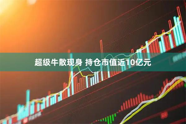 超级牛散现身 持仓市值近10亿元