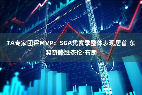 TA专家团评MVP：SGA凭赛季整体表现居首 东契奇略胜杰伦·布朗
