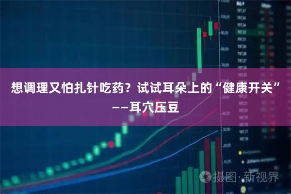想调理又怕扎针吃药?试试耳朵上的“健康开关”——耳穴压豆