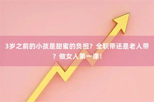 3岁之前的小孩是甜蜜的负担？全职带还是老人带？做女人第一课！
