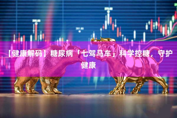 【健康解码】糖尿病「七驾马车」科学控糖，守护健康