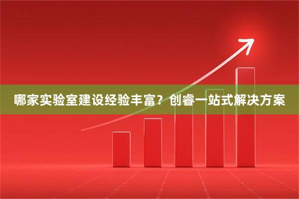 哪家实验室建设经验丰富？创睿一站式解决方案