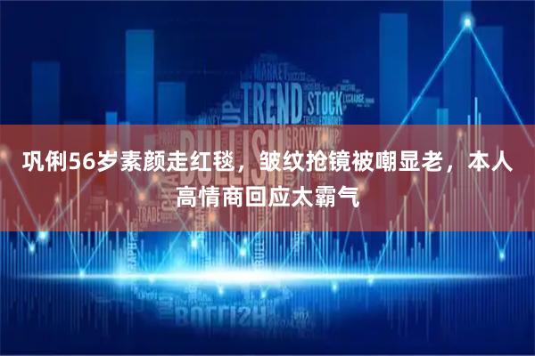 巩俐56岁素颜走红毯，皱纹抢镜被嘲显老，本人高情商回应太霸气