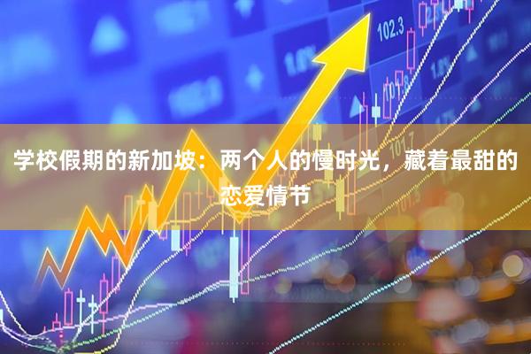 学校假期的新加坡：两个人的慢时光，藏着最甜的恋爱情节