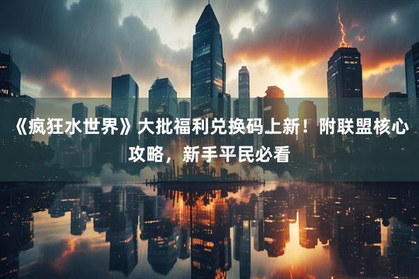 《疯狂水世界》大批福利兑换码上新！附联盟核心攻略，新手平民必看