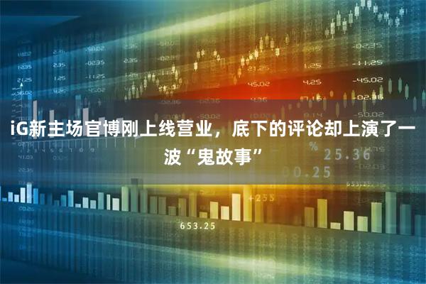 iG新主场官博刚上线营业，底下的评论却上演了一波“鬼故事”