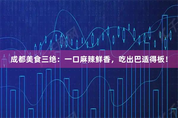 成都美食三绝：一口麻辣鲜香，吃出巴适得板！