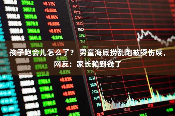 孩子跑会儿怎么了？ 男童海底捞乱跑被烫伤续，网友：家长赖到钱了
