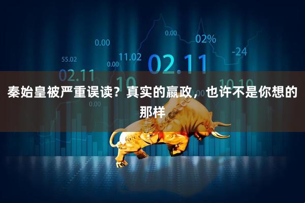秦始皇被严重误读？真实的嬴政，也许不是你想的那样