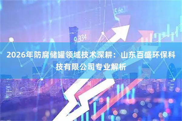 2026年防腐储罐领域技术深耕：山东百盛环保科技有限公司专业解析