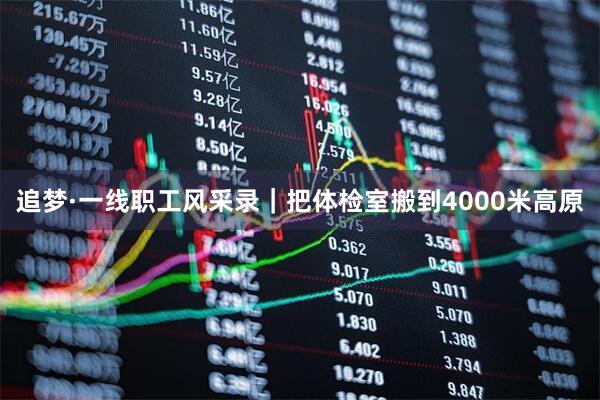 追梦·一线职工风采录｜把体检室搬到4000米高原