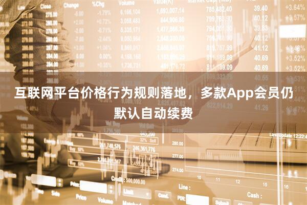 互联网平台价格行为规则落地，多款App会员仍默认自动续费