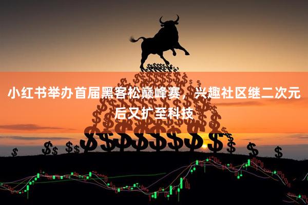 小红书举办首届黑客松巅峰赛，兴趣社区继二次元后又扩至科技