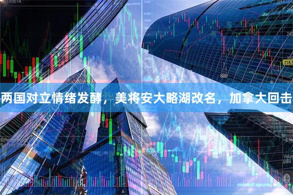 两国对立情绪发酵，美将安大略湖改名，加拿大回击